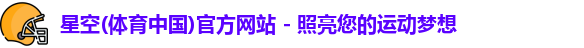 星空(体育中国)官方网站 - 照亮您的运动梦想